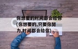 你想要的时间都会给你(你想要的,只要你努力,时间都会给你)
