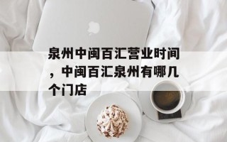 泉州中闽百汇营业时间，中闽百汇泉州有哪几个门店