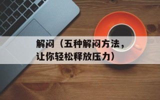解闷（五种解闷方法，让你轻松释放压力）