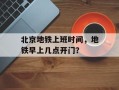 北京地铁上班时间，地铁早上几点开门？