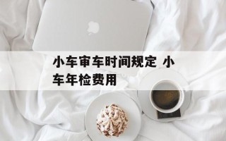 小车审车时间规定 小车年检费用