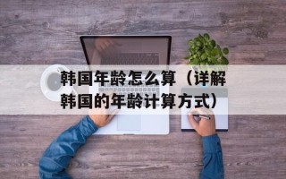 韩国年龄怎么算（详解韩国的年龄计算方式）
