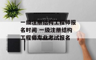 一级注册结构工程师报名时间 一级注册结构工程师专业考试报名