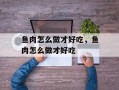 鱼肉怎么做才好吃，鱼肉怎么做才好吃