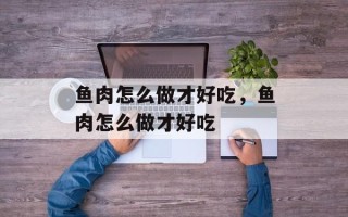 鱼肉怎么做才好吃，鱼肉怎么做才好吃