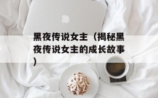 黑夜传说女主（揭秘黑夜传说女主的成长故事）