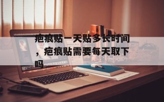 疤痕贴一天贴多长时间，疤痕贴需要每天取下吗