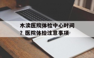 木渎医院体检中心时间？医院体检注意事项