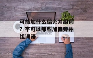 可能加什么偏旁并组词？字可以那些加偏旁并组词语