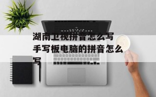 湖南卫视拼音怎么写 手写板电脑的拼音怎么写