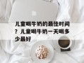 儿童喝牛奶的最佳时间？儿童喝牛奶一天喝多少最好