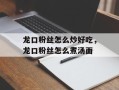 龙口粉丝怎么炒好吃，龙口粉丝怎么煮汤面