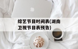 综艺节目时间表(湖南卫视节目表预告)