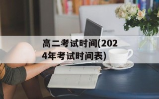 高二考试时间(2024年考试时间表)