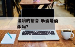 酒酿的拼音 米酒是酒酿吗？