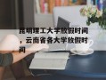 昆明理工大学放假时间，云南省各大学放假时间