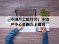 不动产上班时间？不动产中心星期六上班吗