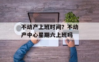 不动产上班时间？不动产中心星期六上班吗