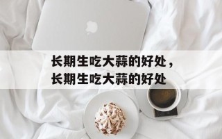 长期生吃大蒜的好处，长期生吃大蒜的好处