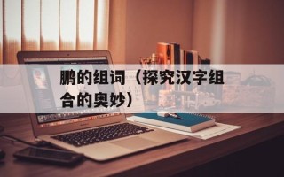 鹏的组词（探究汉字组合的奥妙）