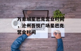 万象城星巴克营业时间，沧州吾悦广场星巴克营业时间