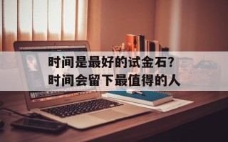 时间是最好的试金石？时间会留下最值得的人