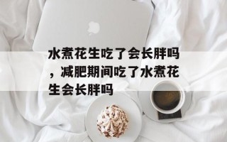 水煮花生吃了会长胖吗，减肥期间吃了水煮花生会长胖吗