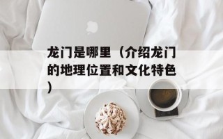 龙门是哪里（介绍龙门的地理位置和文化特色）