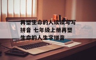 再塑生命的人读读写写拼音 七年级上册再塑生命的人生字拼音