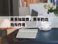 黑茶加盟费，黑茶的功效与作用