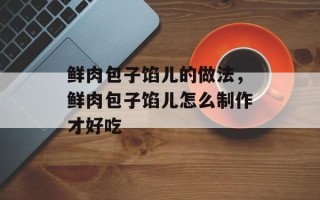 鲜肉包子馅儿的做法，鲜肉包子馅儿怎么制作才好吃