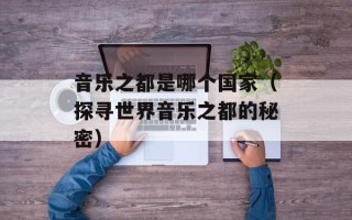 音乐之都是哪个国家（探寻世界音乐之都的秘密）
