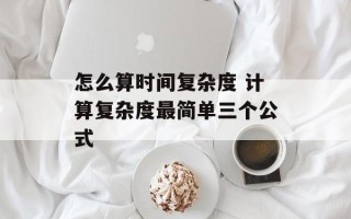 怎么算时间复杂度 计算复杂度最简单三个公式