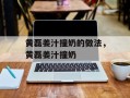 黄磊姜汁撞奶的做法，黄磊姜汁撞奶