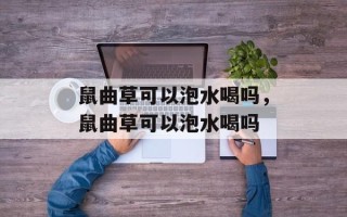 鼠曲草可以泡水喝吗，鼠曲草可以泡水喝吗