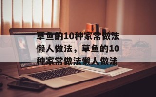 草鱼的10种家常做法懒人做法，草鱼的10种家常做法懒人做法