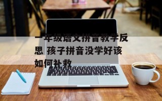一年级语文拼音教学反思 孩子拼音没学好该如何补救