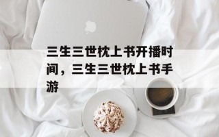 三生三世枕上书开播时间，三生三世枕上书手游