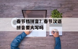 春节档拼音？春节汉语拼音要大写吗
