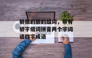 骄傲的骄的组词，带有骄字组词拼音两个字词语四字成语