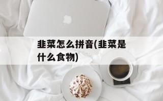韭菜怎么拼音(韭菜是什么食物)