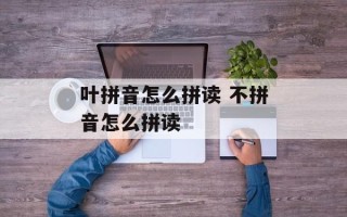 叶拼音怎么拼读 不拼音怎么拼读