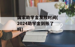 国家助学金发放时间(2024助学金到账了吗)