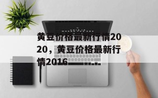 黄豆价格最新行情2020，黄豆价格最新行情2016