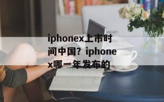 iphonex上市时间中国？iphonex哪一年发布的