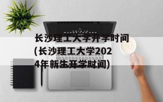 长沙理工大学开学时间(长沙理工大学2024年新生开学时间)