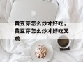 黄豆芽怎么炒才好吃，黄豆芽怎么炒才好吃又嫩