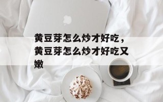 黄豆芽怎么炒才好吃，黄豆芽怎么炒才好吃又嫩