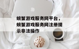 螃蟹游戏服务网平台，螃蟹游戏服务网注册提示非法操作