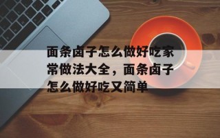 面条卤子怎么做好吃家常做法大全，面条卤子怎么做好吃又简单